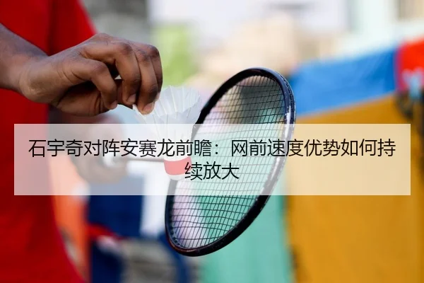 石宇奇对阵安赛龙前瞻：网前速度优势如何持续放大