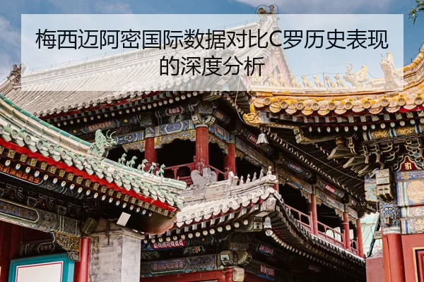 梅西迈阿密国际数据对比C罗历史表现的深度分析