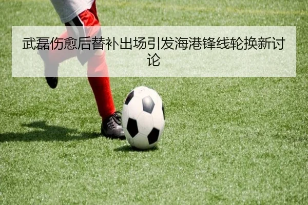武磊伤愈后替补出场引发海港锋线轮换新讨论