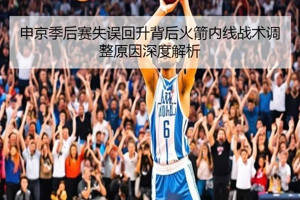 申京季后赛失误回升背后火箭内线战术调整原因深度解析